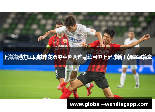 上海海港力压同城申花勇夺中超两连冠续写沪上足球新王朝荣耀篇章