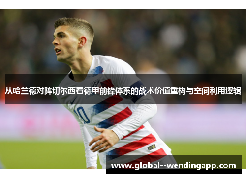 从哈兰德对阵切尔西看德甲前锋体系的战术价值重构与空间利用逻辑