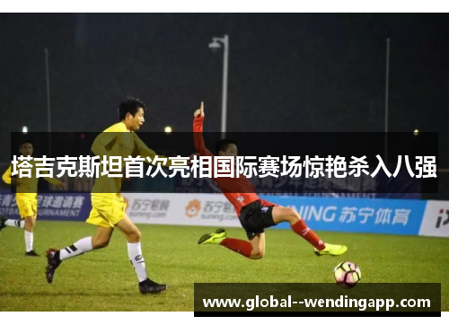 塔吉克斯坦首次亮相国际赛场惊艳杀入八强