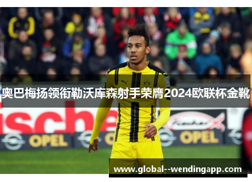 奥巴梅扬领衔勒沃库森射手荣膺2024欧联杯金靴