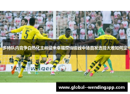 多特队内竞争白热化主帅迎来幸福烦恼锋线中场首发选择太难如何定