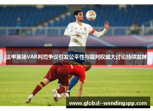 法甲赛场VAR判罚争议引发公平性与裁判权威大讨论持续发酵