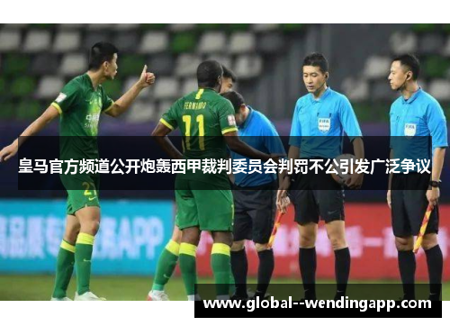 皇马官方频道公开炮轰西甲裁判委员会判罚不公引发广泛争议