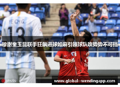 穆谢奎玉昆联手狂飙进球如麻引领球队攻势势不可挡 穆谢奎玉昆联手狂飙进球如麻引领球队攻势势不可挡
