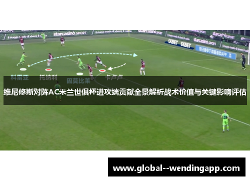 维尼修斯对阵AC米兰世俱杯进攻端贡献全景解析战术价值与关键影响评估 维尼修斯对阵AC米兰世俱杯进攻端贡献全景解析战术价值与关键影响评估