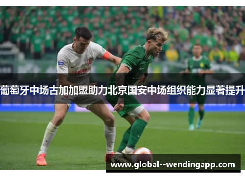 葡萄牙中场古加加盟助力北京国安中场组织能力显著提升 葡萄牙中场古加加盟助力北京国安中场组织能力显著提升