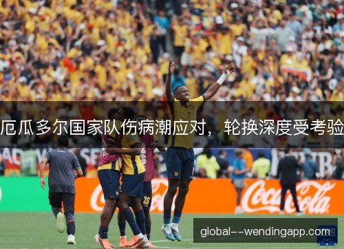厄瓜多尔国家队伤病潮应对，轮换深度受考验