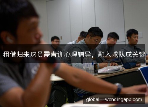 租借归来球员需青训心理辅导，融入球队成关键