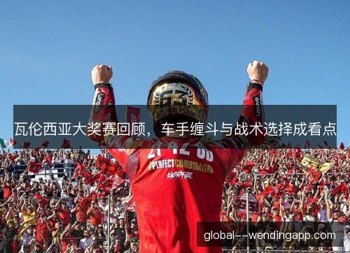 瓦伦西亚大奖赛回顾,车手缠斗与战术选择成看点 瓦伦西亚大奖赛回顾,车手缠斗与战术选择成看点